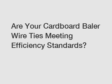 Are Your Cardboard Baler Wire Ties Meeting Efficiency Standards?