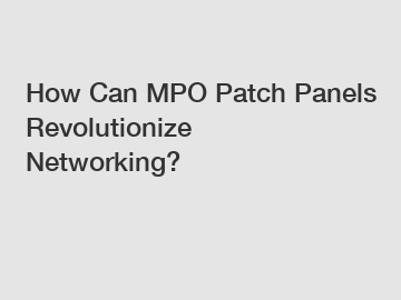 How Can MPO Patch Panels Revolutionize Networking?