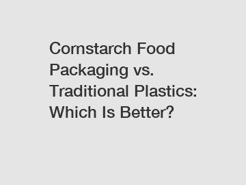 Cornstarch Food Packaging vs. Traditional Plastics: Which Is Better?