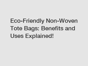 Eco-Friendly Non-Woven Tote Bags: Benefits and Uses Explained!