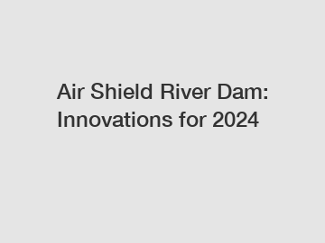 Air Shield River Dam: Innovations for 2024