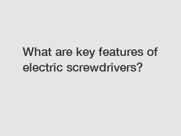 What are key features of electric screwdrivers?