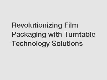 Revolutionizing Film Packaging with Turntable Technology Solutions