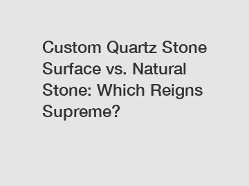 Custom Quartz Stone Surface vs. Natural Stone: Which Reigns Supreme?