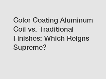 Color Coating Aluminum Coil vs. Traditional Finishes: Which Reigns Supreme?