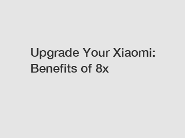 Upgrade Your Xiaomi: Benefits of 8x