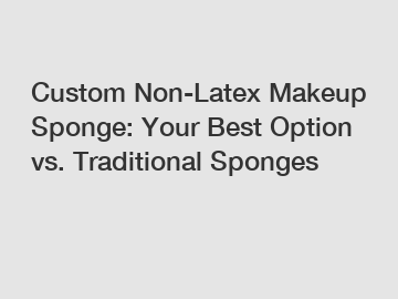 Custom Non-Latex Makeup Sponge: Your Best Option vs. Traditional Sponges