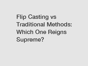 Flip Casting vs Traditional Methods: Which One Reigns Supreme?