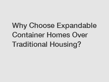 Why Choose Expandable Container Homes Over Traditional Housing?