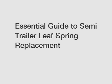 Essential Guide to Semi Trailer Leaf Spring Replacement