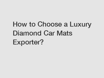 How to Choose a Luxury Diamond Car Mats Exporter?