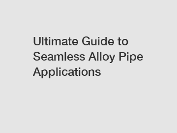 Ultimate Guide to Seamless Alloy Pipe Applications