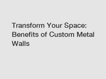 Transform Your Space: Benefits of Custom Metal Walls