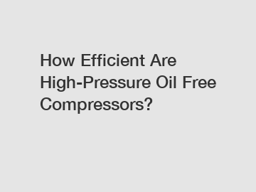 How Efficient Are High-Pressure Oil Free Compressors?