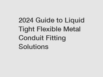 2024 Guide to Liquid Tight Flexible Metal Conduit Fitting Solutions