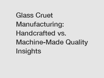 Glass Cruet Manufacturing: Handcrafted vs. Machine-Made Quality Insights