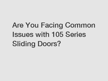 Are You Facing Common Issues with 105 Series Sliding Doors?