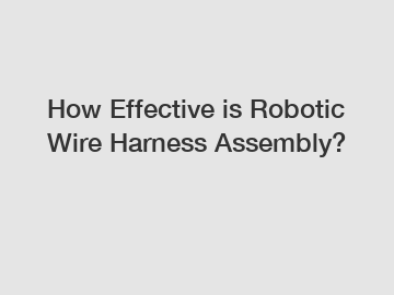 How Effective is Robotic Wire Harness Assembly?