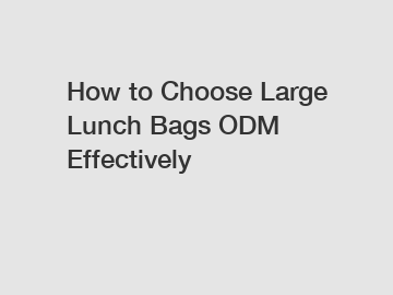 How to Choose Large Lunch Bags ODM Effectively