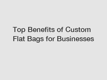 Top Benefits of Custom Flat Bags for Businesses