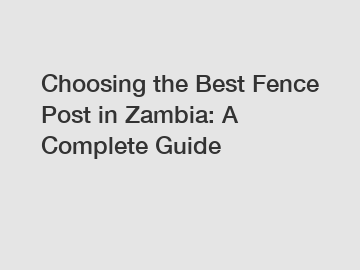 Choosing the Best Fence Post in Zambia: A Complete Guide