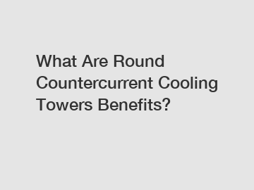What Are Round Countercurrent Cooling Towers Benefits?