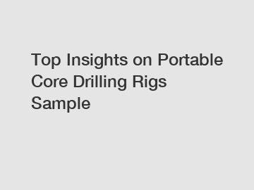 Top Insights on Portable Core Drilling Rigs Sample