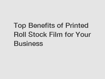 Top Benefits of Printed Roll Stock Film for Your Business