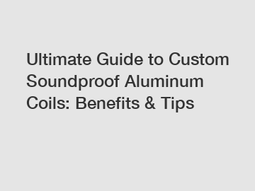 Ultimate Guide to Custom Soundproof Aluminum Coils: Benefits & Tips