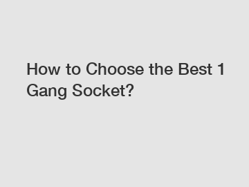 How to Choose the Best 1 Gang Socket?