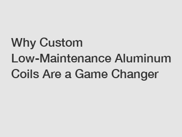 Why Custom Low-Maintenance Aluminum Coils Are a Game Changer