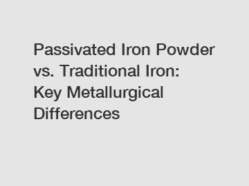 Passivated Iron Powder vs. Traditional Iron: Key Metallurgical Differences