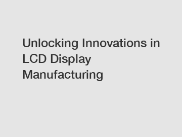 Unlocking Innovations in LCD Display Manufacturing