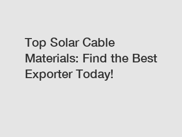 Top Solar Cable Materials: Find the Best Exporter Today!