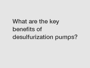 What are the key benefits of desulfurization pumps?