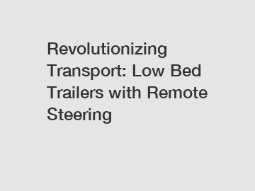 Revolutionizing Transport: Low Bed Trailers with Remote Steering