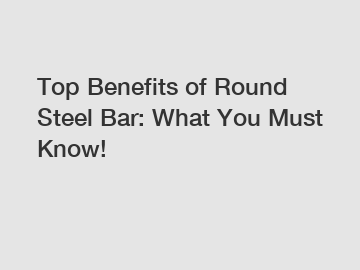 Top Benefits of Round Steel Bar: What You Must Know!