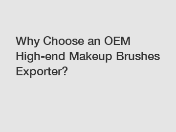 Why Choose an OEM High-end Makeup Brushes Exporter?