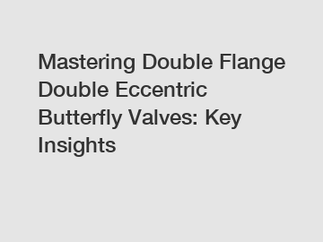 Mastering Double Flange Double Eccentric Butterfly Valves: Key Insights Mastering Double Flange Double Eccentric Butterfly Valves: Key Insights