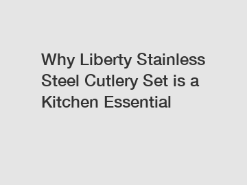 Why Liberty Stainless Steel Cutlery Set is a Kitchen Essential