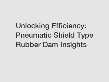 Unlocking Efficiency: Pneumatic Shield Type Rubber Dam Insights