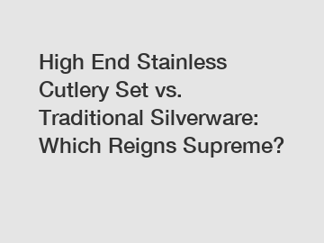 High End Stainless Cutlery Set vs. Traditional Silverware: Which Reigns Supreme?