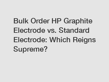 Bulk Order HP Graphite Electrode vs. Standard Electrode: Which Reigns Supreme?