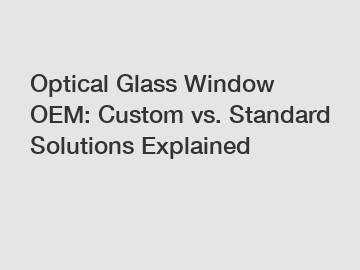 Optical Glass Window OEM: Custom vs. Standard Solutions Explained