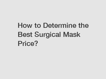 How to Determine the Best Surgical Mask Price?