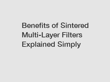 Benefits of Sintered Multi-Layer Filters Explained Simply