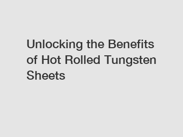 Unlocking the Benefits of Hot Rolled Tungsten Sheets