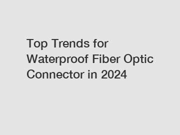 Top Trends for Waterproof Fiber Optic Connector in 2024