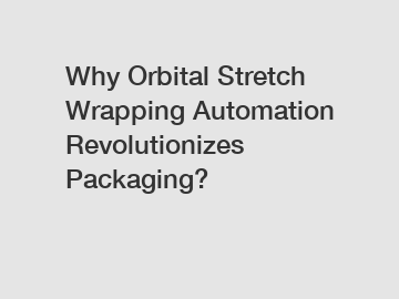 Why Orbital Stretch Wrapping Automation Revolutionizes Packaging?