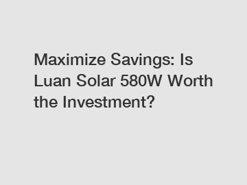 Maximize Savings: Is Luan Solar 580W Worth the Investment?